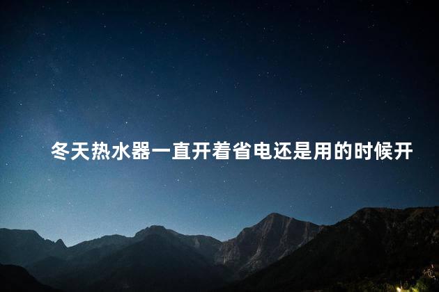 冬天热水器一直开着省电还是用的时候开省电呢 冬天热水器是一直开着好还是关了好